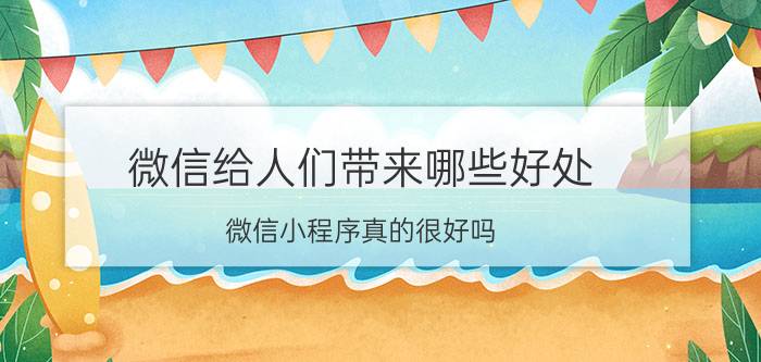 微信给人们带来哪些好处 微信小程序真的很好吗？